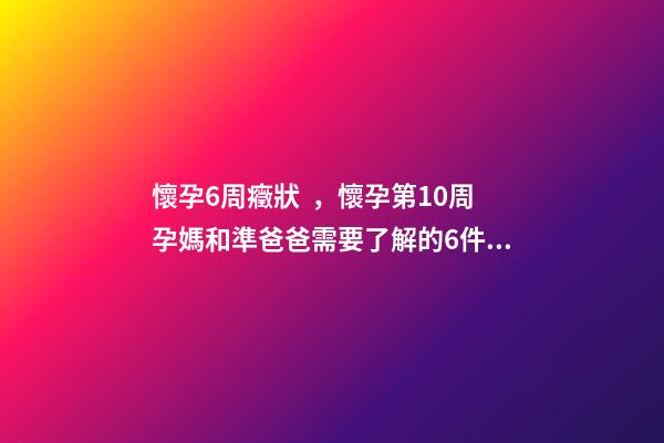 懷孕6周癥狀，懷孕第10周孕媽和準爸爸需要了解的6件事
